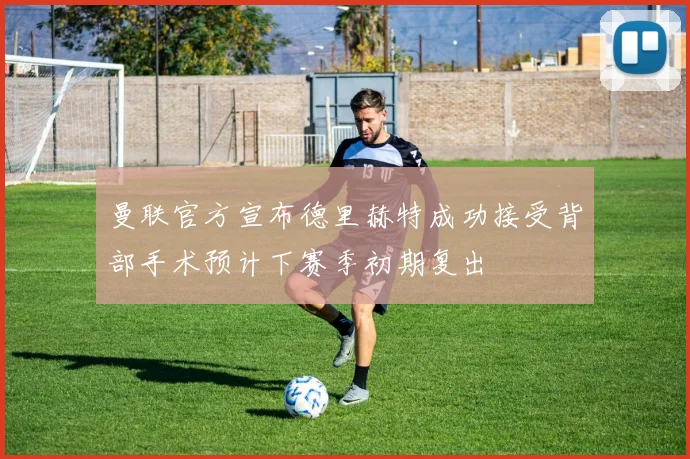 曼联官方宣布德里赫特成功接受背部手术预计下赛季初期复出