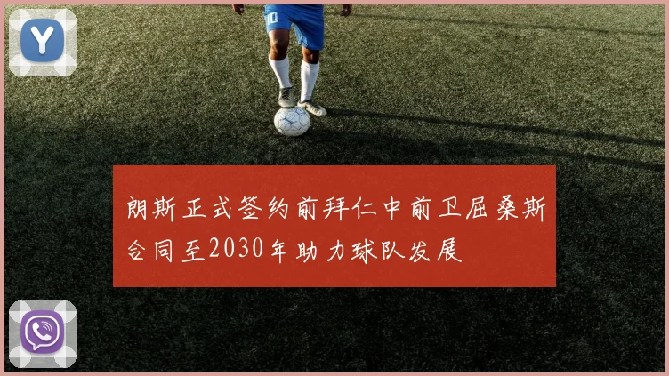 朗斯正式签约前拜仁中前卫屈桑斯合同至2030年助力球队发展