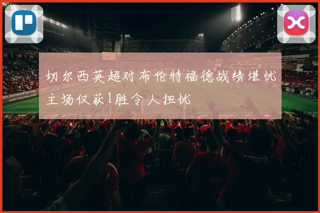 切尔西英超对布伦特福德战绩堪忧主场仅获1胜令人担忧