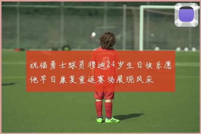 祝福勇士球员穆迪24岁生日快乐愿他早日康复重返赛场展现风采