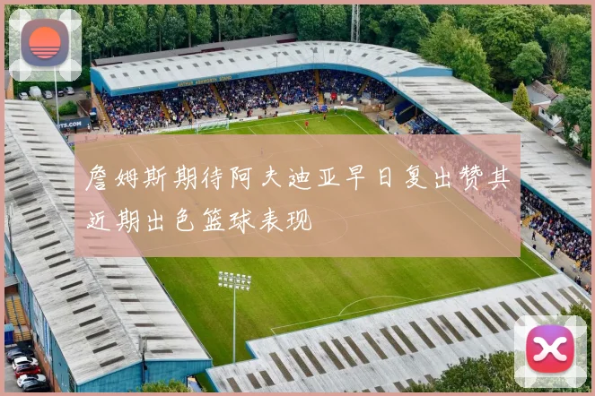 詹姆斯期待阿夫迪亚早日复出赞其近期出色篮球表现