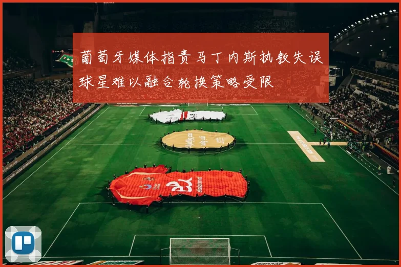 葡萄牙媒体指责马丁内斯执教失误球星难以融合轮换策略受限