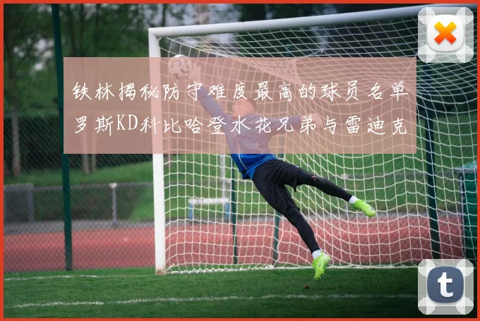 铁林揭秘防守难度最高的球员名单罗斯KD科比哈登水花兄弟与雷迪克
