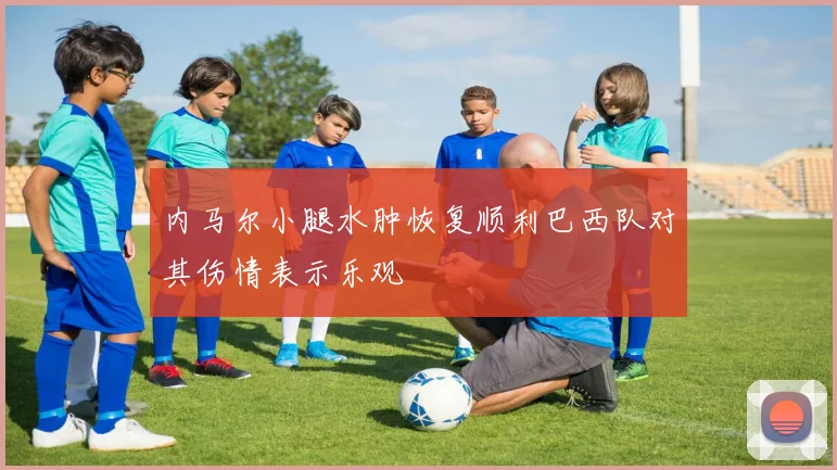 内马尔小腿水肿恢复顺利巴西队对其伤情表示乐观