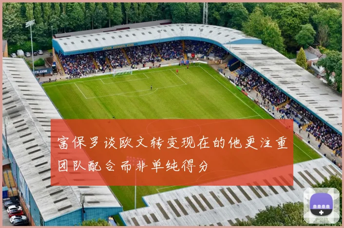 富保罗谈欧文转变现在的他更注重团队配合而非单纯得分