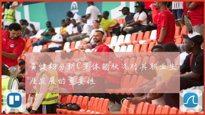 黄健翔分析C罗体能状况对其职业生涯发展的重要性