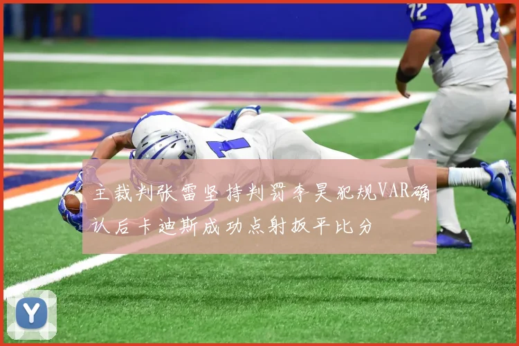 主裁判张雷坚持判罚李昊犯规VAR确认后卡迪斯成功点射扳平比分