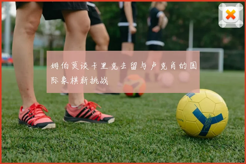 姆伯莫谈卡里克去留与卢克肖的国际象棋新挑战