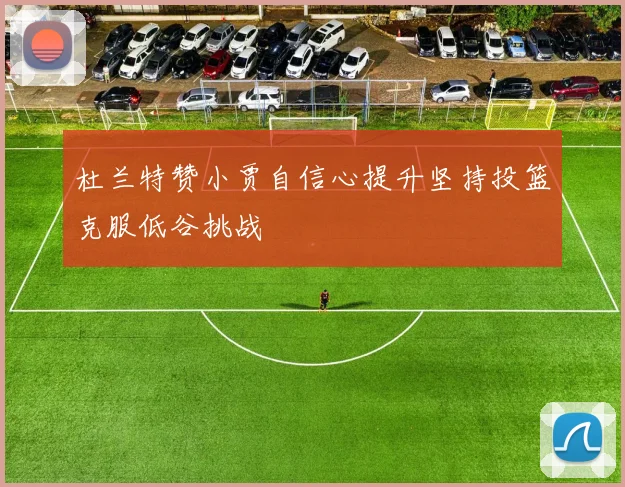 杜兰特赞小贾自信心提升坚持投篮克服低谷挑战
