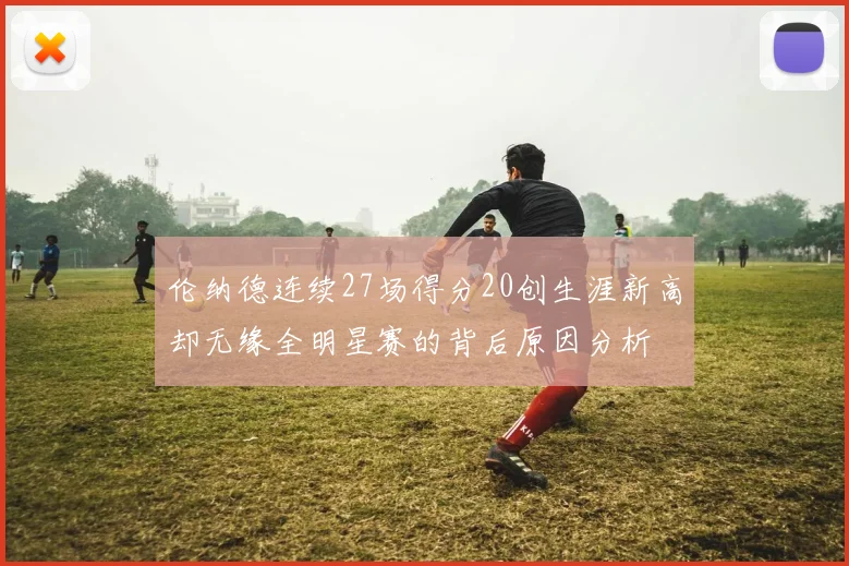 伦纳德连续27场得分20创生涯新高却无缘全明星赛的背后原因分析