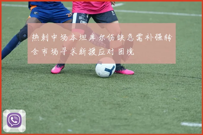 热刺中场本坦库尔伤缺急需补强转会市场寻求新援应对困境