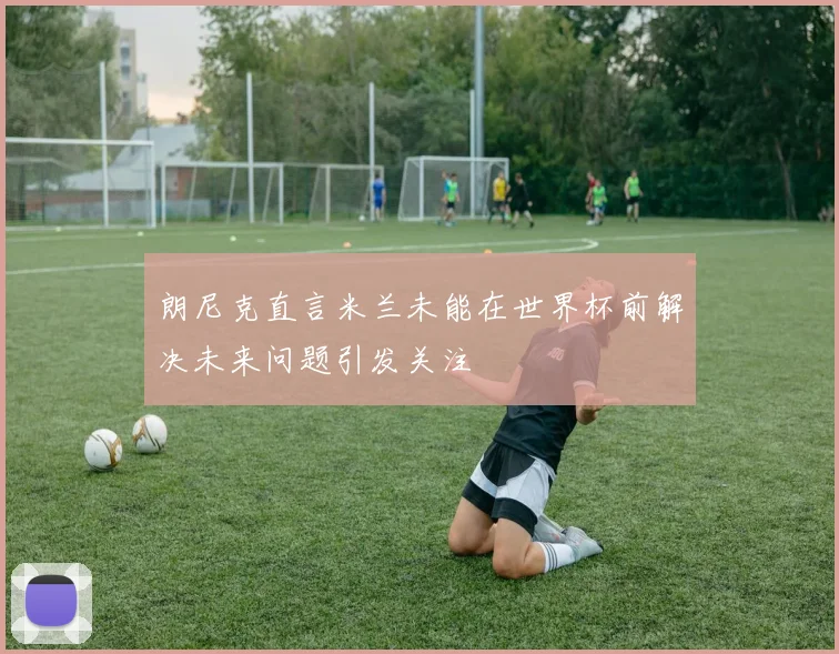 朗尼克直言米兰未能在世界杯前解决未来问题引发关注