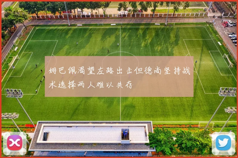 姆巴佩渴望左路出击但德尚坚持战术选择两人难以共存