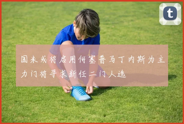 国米或将启用何塞普马丁内斯为主力门将寻求新任二门人选