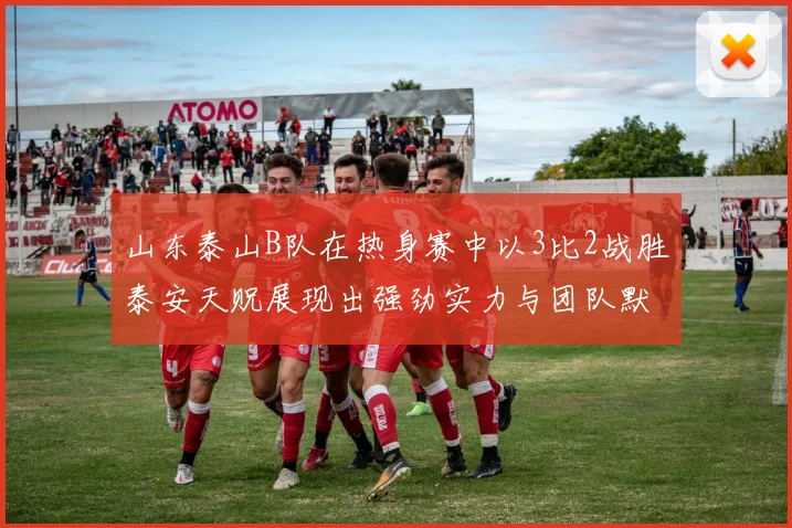 山东泰山B队在热身赛中以3比2战胜泰安天贶展现出强劲实力与团队默契