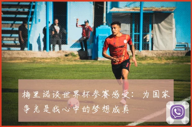 梅里诺谈世界杯参赛感受:为国家争光是我心中的梦想成真