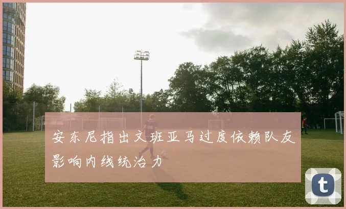 安东尼指出文班亚马过度依赖队友影响内线统治力