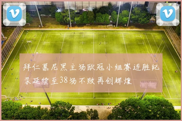 拜仁慕尼黑主场欧冠小组赛连胜纪录延续至38场不败再创辉煌