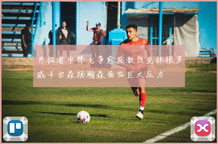 开拓者中锋竞争愈发激烈克林根罗威卡尔森杨瀚森面临巨大压力