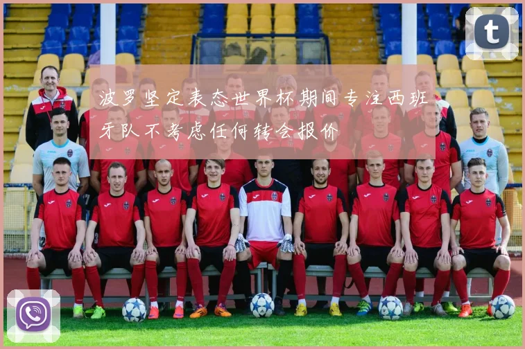波罗坚定表态世界杯期间专注西班牙队不考虑任何转会报价