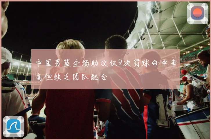 中国男篮全场助攻仅9次罚球命中率高但缺乏团队配合