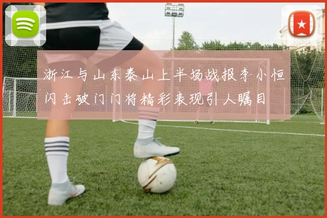 浙江与山东泰山上半场战报李小恒闪击破门门将精彩表现引人瞩目