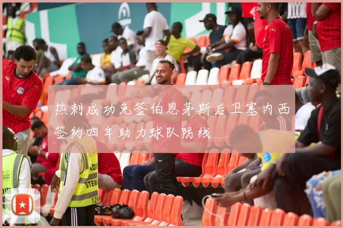热刺成功免签伯恩茅斯后卫塞内西签约四年助力球队防线