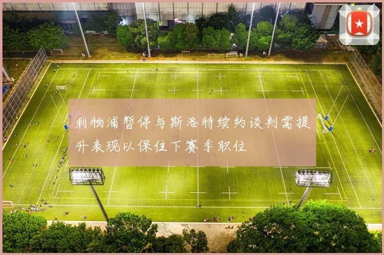 利物浦暂停与斯洛特续约谈判需提升表现以保住下赛季职位