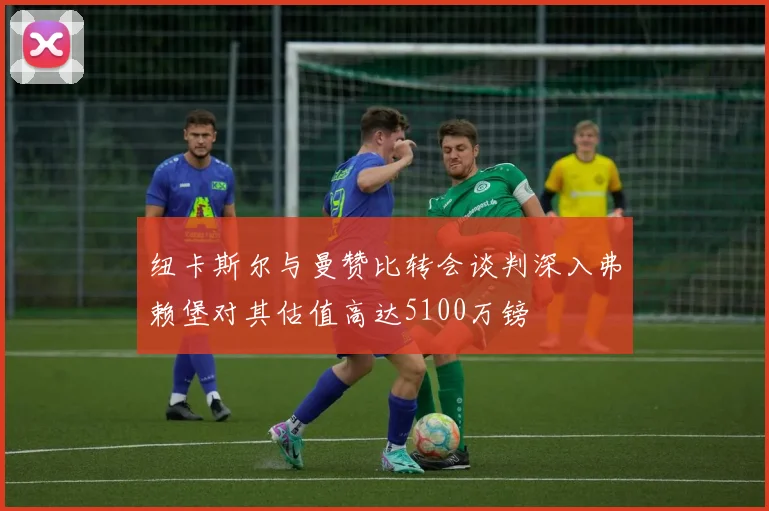 纽卡斯尔与曼赞比转会谈判深入弗赖堡对其估值高达5100万镑